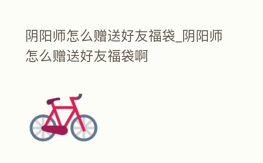 陰陽師怎么贈送好友福袋_陰陽師怎么贈送好友福袋啊