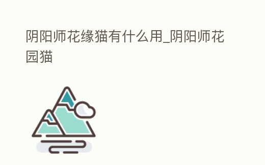 陰陽師花緣貓有什么用_陰陽師花園貓