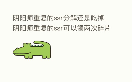 陰陽師重復(fù)的ssr分解還是吃掉_陰陽師重復(fù)的ssr可以領(lǐng)兩次碎片嗎