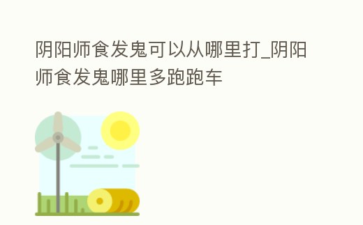 陰陽師食發鬼可以從哪里打_陰陽師食發鬼哪里多跑跑車