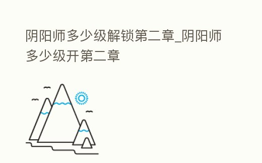 陰陽師多少級解鎖第二章_陰陽師多少級開第二章