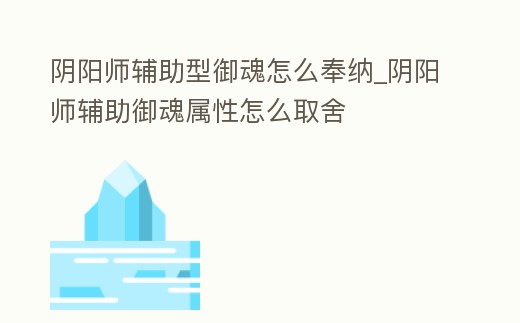 陰陽師輔助型御魂怎么奉納_陰陽師輔助御魂屬性怎么取舍
