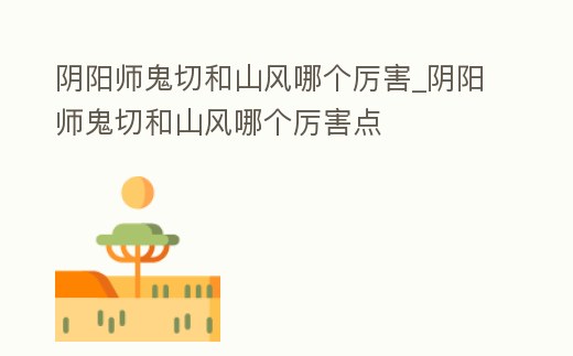 陰陽師鬼切和山風(fēng)哪個(gè)厲害_陰陽師鬼切和山風(fēng)哪個(gè)厲害點(diǎn)