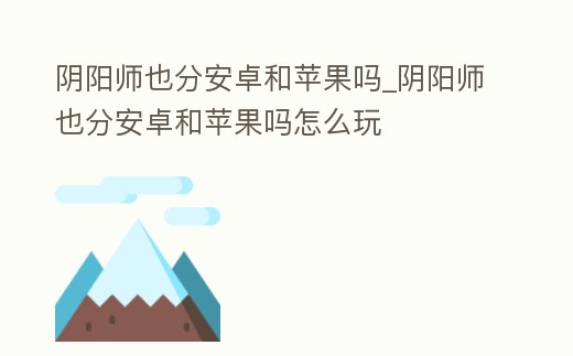 陰陽師也分安卓和蘋果嗎_陰陽師也分安卓和蘋果嗎怎么玩