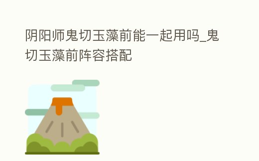 陰陽師鬼切玉藻前能一起用嗎_鬼切玉藻前陣容搭配