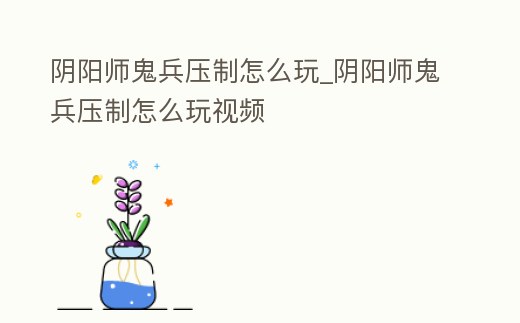 陰陽師鬼兵壓制怎么玩_陰陽師鬼兵壓制怎么玩視頻