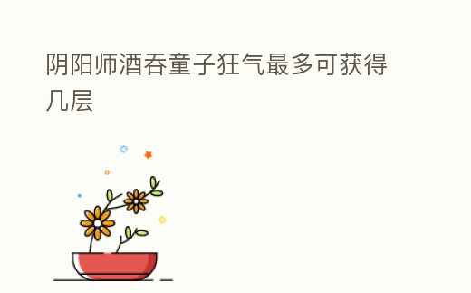 陰陽師酒吞童子狂氣最多可獲得幾層