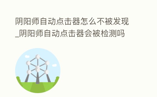 陰陽師自動點擊器怎么不被發現_陰陽師自動點擊器會被檢測嗎