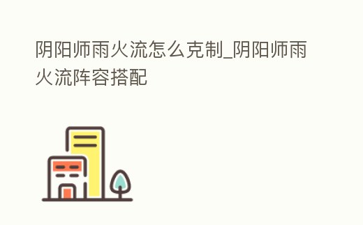 陰陽師雨火流怎么克制_陰陽師雨火流陣容搭配