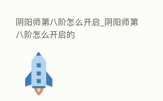 陰陽師第八階怎么開啟_陰陽師第八階怎么開啟的