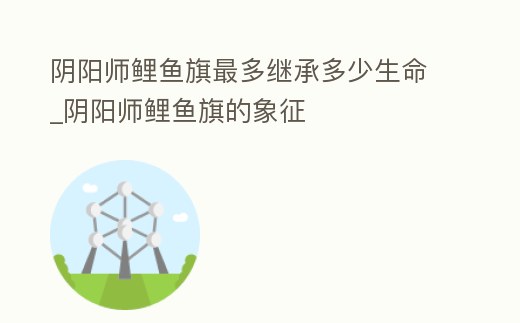 陰陽師鯉魚旗最多繼承多少生命_陰陽師鯉魚旗的象征