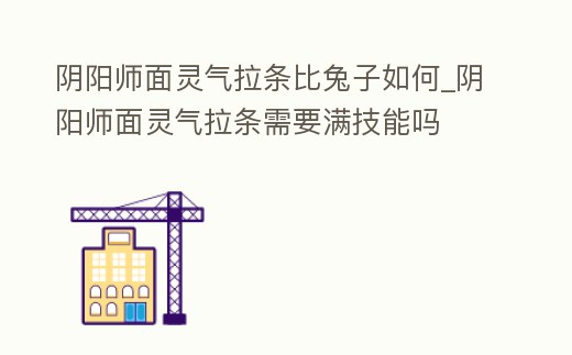 陰陽師面靈氣拉條比兔子如何_陰陽師面靈氣拉條需要滿技能嗎