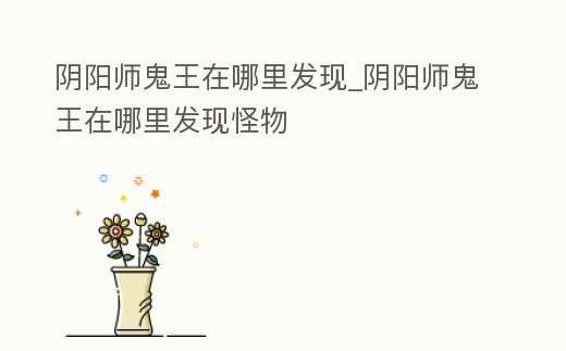 陰陽(yáng)師鬼王在哪里發(fā)現(xiàn)_陰陽(yáng)師鬼王在哪里發(fā)現(xiàn)怪物