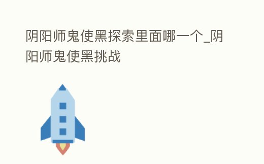 陰陽師鬼使黑探索里面哪一個_陰陽師鬼使黑挑戰