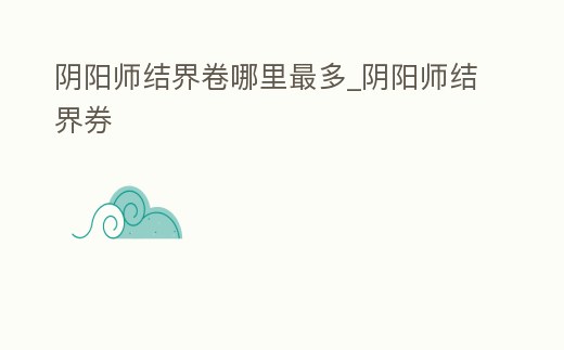 陰陽師結界卷哪里最多_陰陽師結界券