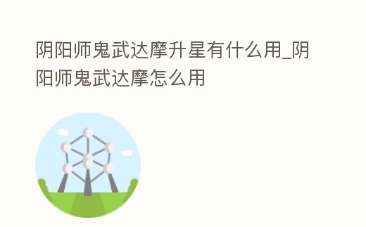 陰陽師鬼武達(dá)摩升星有什么用_陰陽師鬼武達(dá)摩怎么用
