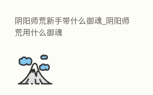 陰陽師荒新手帶什么御魂_陰陽師荒用什么御魂