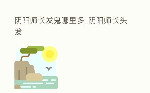 陰陽師長發(fā)鬼哪里多_陰陽師長頭發(fā)