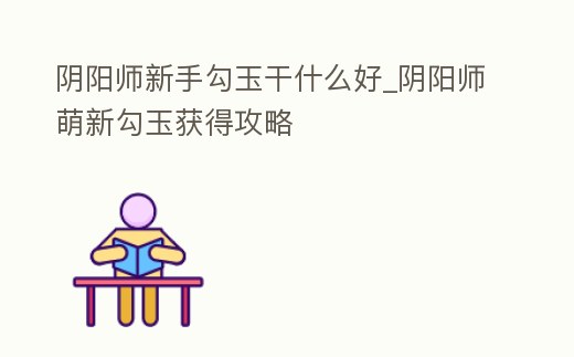 陰陽師新手勾玉干什么好_陰陽師萌新勾玉獲得攻略