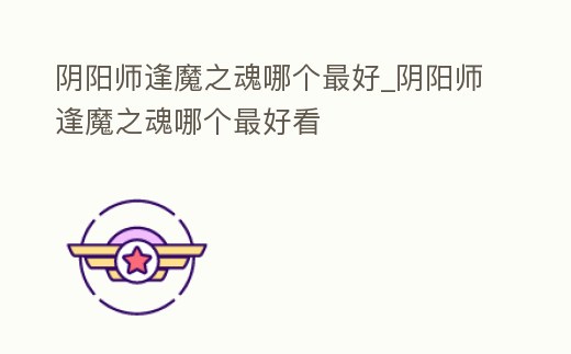 陰陽師逢魔之魂哪個最好_陰陽師逢魔之魂哪個最好看