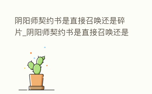 陰陽師契約書是直接召喚還是碎片_陰陽師契約書是直接召喚還是碎片換