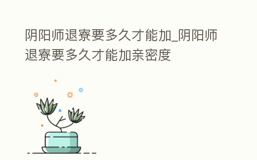 陰陽師退寮要多久才能加_陰陽師退寮要多久才能加親密度