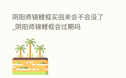 陰陽(yáng)師錦鯉框買(mǎi)回來(lái)會(huì)不會(huì)沒(méi)了_陰陽(yáng)師錦鯉框會(huì)過(guò)期嗎