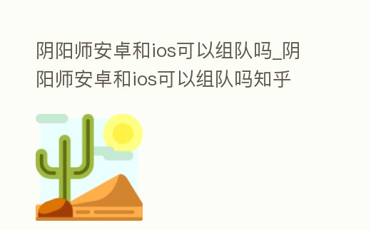 陰陽師安卓和ios可以組隊嗎_陰陽師安卓和ios可以組隊嗎知乎