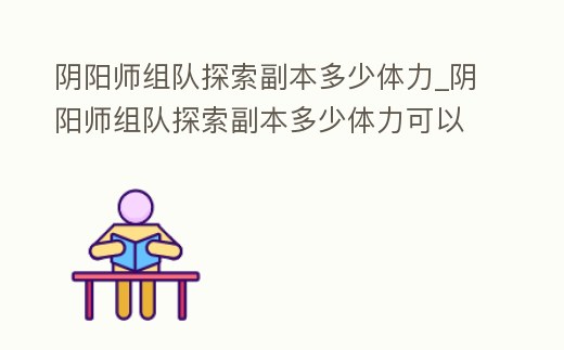 陰陽師組隊探索副本多少體力_陰陽師組隊探索副本多少體力可以打