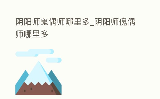 陰陽師鬼偶師哪里多_陰陽師傀偶師哪里多