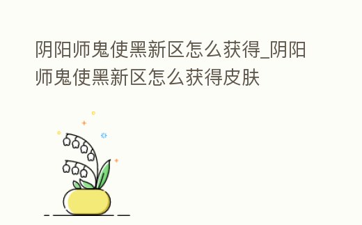 陰陽師鬼使黑新區(qū)怎么獲得_陰陽師鬼使黑新區(qū)怎么獲得皮膚