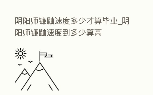 陰陽師鐮鼬速度多少才算畢業_陰陽師鐮鼬速度到多少算高