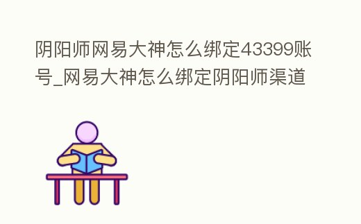 陰陽(yáng)師網(wǎng)易大神怎么綁定43399賬號(hào)_網(wǎng)易大神怎么綁定陰陽(yáng)師渠道服賬號(hào)