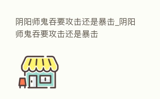 陰陽師鬼吞要攻擊還是暴擊_陰陽師鬼吞要攻擊還是暴擊