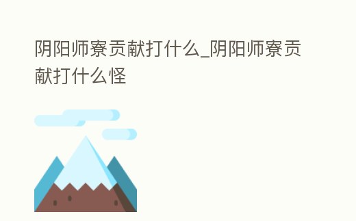 陰陽師寮貢獻打什么_陰陽師寮貢獻打什么怪
