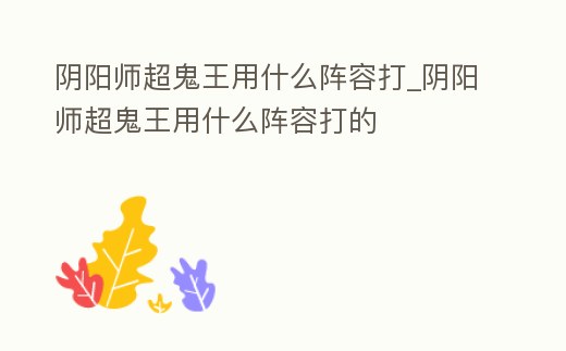 陰陽(yáng)師超鬼王用什么陣容打_陰陽(yáng)師超鬼王用什么陣容打的
