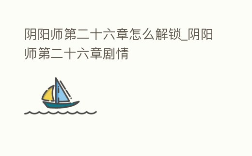 陰陽師第二十六章怎么解鎖_陰陽師第二十六章劇情
