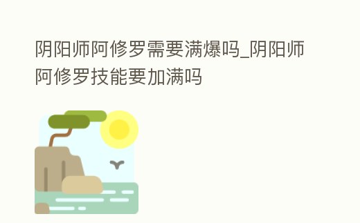 陰陽師阿修羅需要滿爆嗎_陰陽師阿修羅技能要加滿嗎