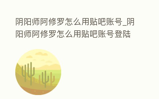 陰陽師阿修羅怎么用貼吧賬號_陰陽師阿修羅怎么用貼吧賬號登陸
