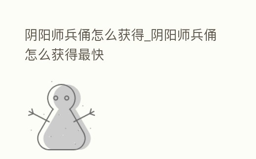 陰陽師兵俑怎么獲得_陰陽師兵俑怎么獲得最快