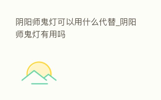 陰陽師鬼燈可以用什么代替_陰陽師鬼燈有用嗎