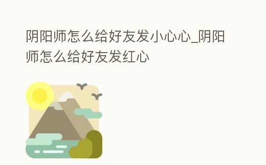 陰陽(yáng)師怎么給好友發(fā)小心心_陰陽(yáng)師怎么給好友發(fā)紅心