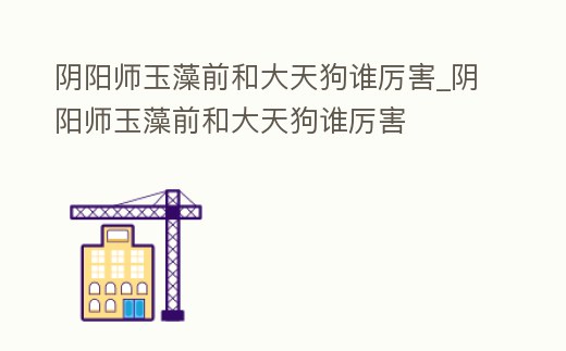 陰陽師玉藻前和大天狗誰厲害_陰陽師玉藻前和大天狗誰厲害