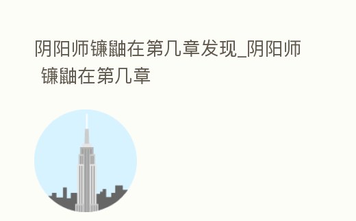 陰陽師鐮鼬在第幾章發現_陰陽師 鐮鼬在第幾章