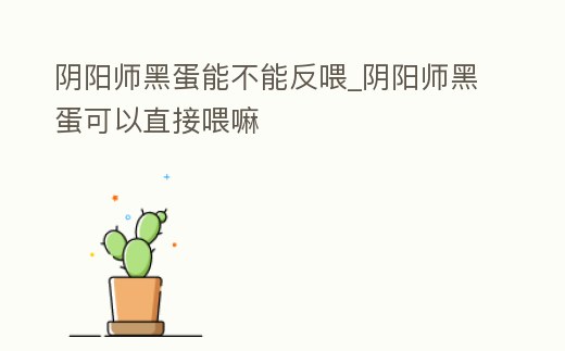 陰陽師黑蛋能不能反喂_陰陽師黑蛋可以直接喂嘛