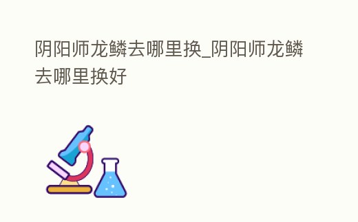 陰陽師龍鱗去哪里換_陰陽師龍鱗去哪里換好