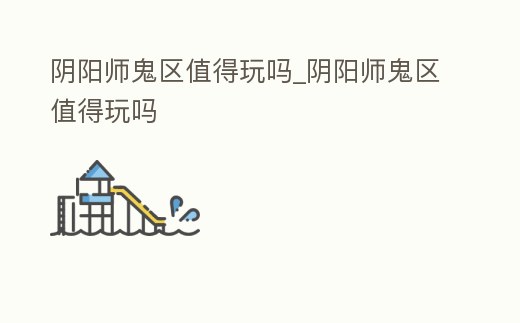 陰陽(yáng)師鬼區(qū)值得玩嗎_陰陽(yáng)師鬼區(qū)值得玩嗎