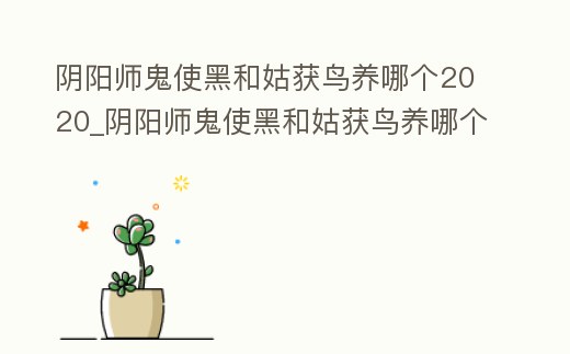 陰陽師鬼使黑和姑獲鳥養哪個2020_陰陽師鬼使黑和姑獲鳥養哪個