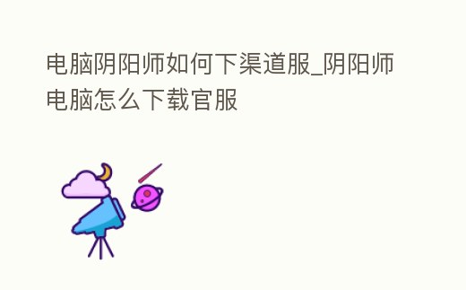 電腦陰陽師如何下渠道服_陰陽師電腦怎么下載官服