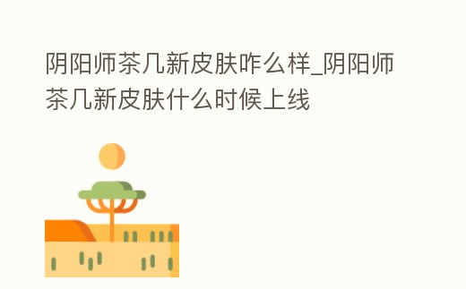 陰陽(yáng)師茶幾新皮膚咋么樣_陰陽(yáng)師茶幾新皮膚什么時(shí)候上線